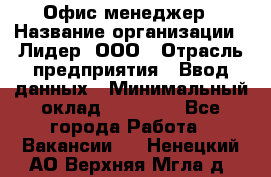 Офис-менеджер › Название организации ­ Лидер, ООО › Отрасль предприятия ­ Ввод данных › Минимальный оклад ­ 18 000 - Все города Работа » Вакансии   . Ненецкий АО,Верхняя Мгла д.